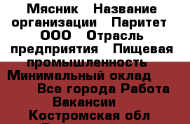 Мясник › Название организации ­ Паритет, ООО › Отрасль предприятия ­ Пищевая промышленность › Минимальный оклад ­ 30 000 - Все города Работа » Вакансии   . Костромская обл.,Вохомский р-н